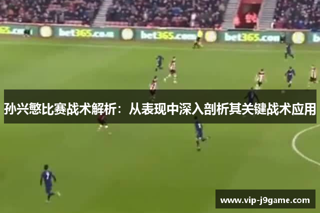 孙兴慜比赛战术解析：从表现中深入剖析其关键战术应用