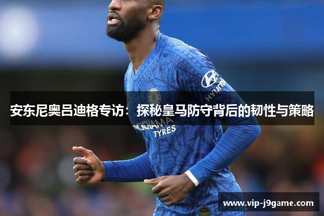 安东尼奥吕迪格专访：探秘皇马防守背后的韧性与策略