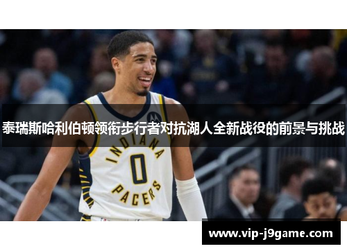 泰瑞斯哈利伯顿领衔步行者对抗湖人全新战役的前景与挑战