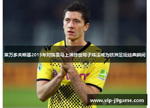 莱万多夫斯基2015年对阵皇马上演惊世帽子戏法成为欧洲足坛经典瞬间 莱万多夫斯基2015年对阵皇马上演惊世帽子戏法成为欧洲足坛经典瞬间