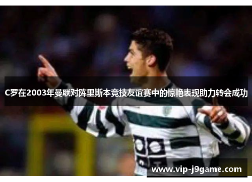 C罗在2003年曼联对阵里斯本竞技友谊赛中的惊艳表现助力转会成功 C罗在2003年曼联对阵里斯本竞技友谊赛中的惊艳表现助力转会成功