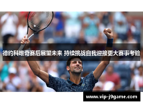 德约科维奇赛后展望未来 持续挑战自我迎接更大赛事考验 德约科维奇赛后展望未来 持续挑战自我迎接更大赛事考验