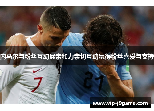 内马尔与粉丝互动展亲和力亲切互动赢得粉丝喜爱与支持 内马尔与粉丝互动展亲和力亲切互动赢得粉丝喜爱与支持