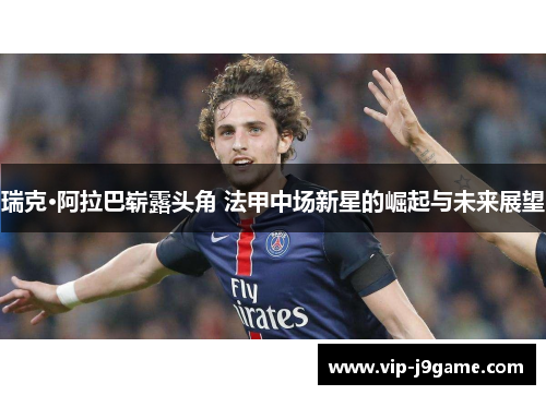 瑞克·阿拉巴崭露头角 法甲中场新星的崛起与未来展望 瑞克·阿拉巴崭露头角 法甲中场新星的崛起与未来展望