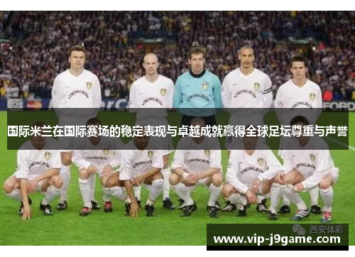 国际米兰在国际赛场的稳定表现与卓越成就赢得全球足坛尊重与声誉 国际米兰在国际赛场的稳定表现与卓越成就赢得全球足坛尊重与声誉