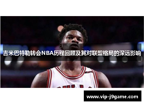 吉米巴特勒转会NBA历程回顾及其对联盟格局的深远影响 吉米巴特勒转会NBA历程回顾及其对联盟格局的深远影响