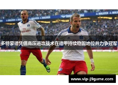 多特蒙德凭借高压进攻战术在德甲持续稳固地位并力争冠军
