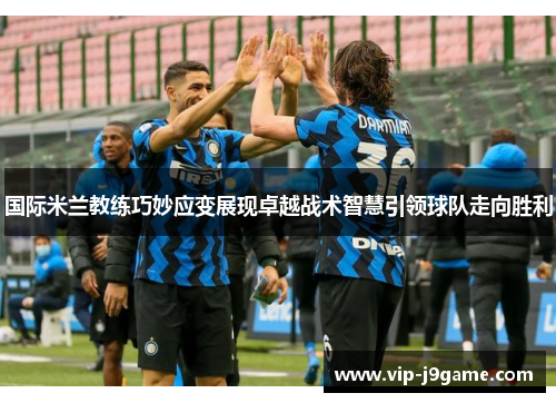 国际米兰教练巧妙应变展现卓越战术智慧引领球队走向胜利 国际米兰教练巧妙应变展现卓越战术智慧引领球队走向胜利
