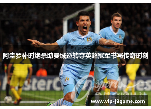 阿圭罗补时绝杀助曼城逆转夺英超冠军书写传奇时刻