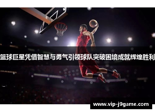 篮球巨星凭借智慧与勇气引领球队突破困境成就辉煌胜利
