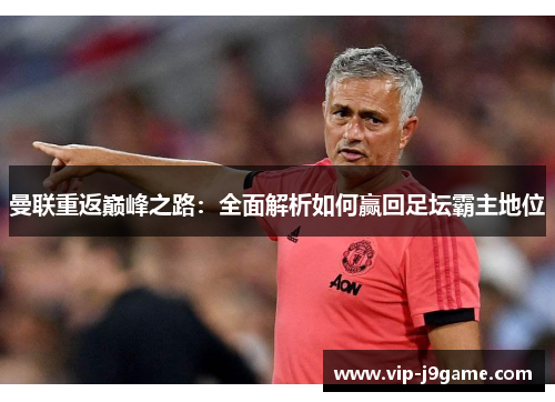 曼联重返巅峰之路:全面解析如何赢回足坛霸主地位 曼联重返巅峰之路:全面解析如何赢回足坛霸主地位