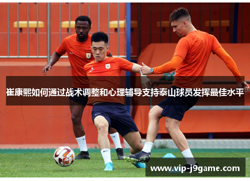 崔康熙如何通过战术调整和心理辅导支持泰山球员发挥最佳水平