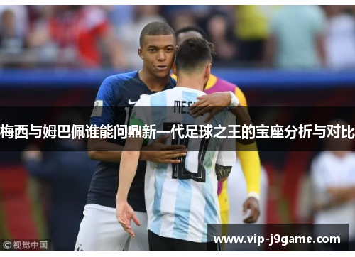梅西与姆巴佩谁能问鼎新一代足球之王的宝座分析与对比