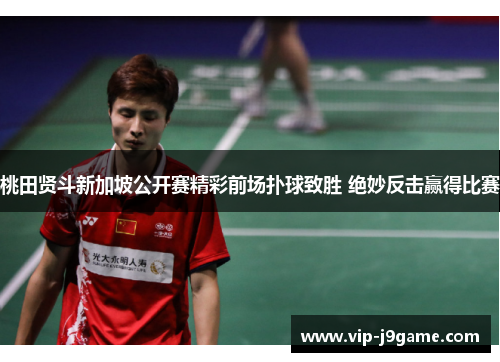 桃田贤斗新加坡公开赛精彩前场扑球致胜 绝妙反击赢得比赛 桃田贤斗新加坡公开赛精彩前场扑球致胜 绝妙反击赢得比赛