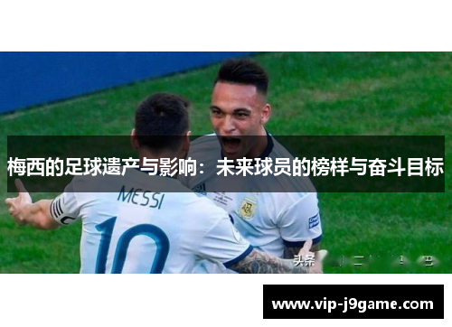 梅西的足球遗产与影响:未来球员的榜样与奋斗目标 梅西的足球遗产与影响:未来球员的榜样与奋斗目标