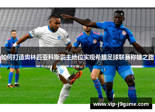 如何打造奥林匹亚科斯霸主地位实现希腊足球联赛称雄之路