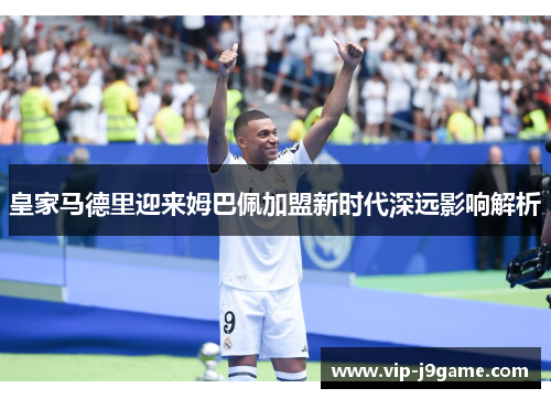 皇家马德里迎来姆巴佩加盟新时代深远影响解析