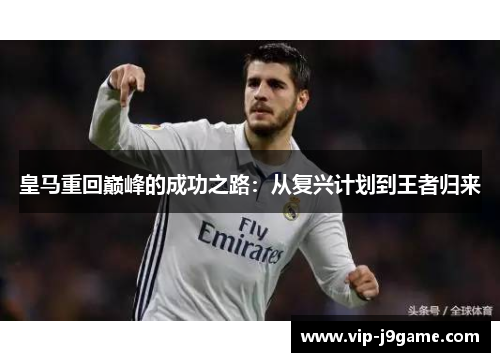 皇马重回巅峰的成功之路:从复兴计划到王者归来 皇马重回巅峰的成功之路:从复兴计划到王者归来