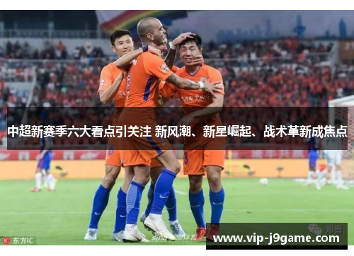 中超新赛季六大看点引关注 新风潮、新星崛起、战术革新成焦点