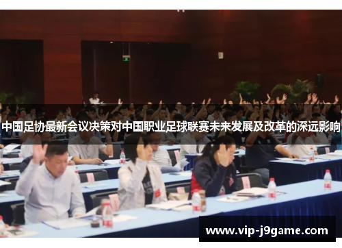 中国足协最新会议决策对中国职业足球联赛未来发展及改革的深远影响