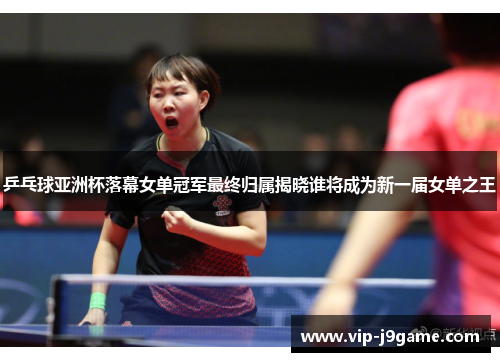 乒乓球亚洲杯落幕女单冠军最终归属揭晓谁将成为新一届女单之王