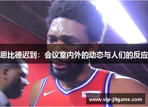 恩比德迟到：会议室内外的动态与人们的反应