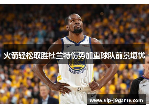 火箭轻松取胜杜兰特伤势加重球队前景堪忧