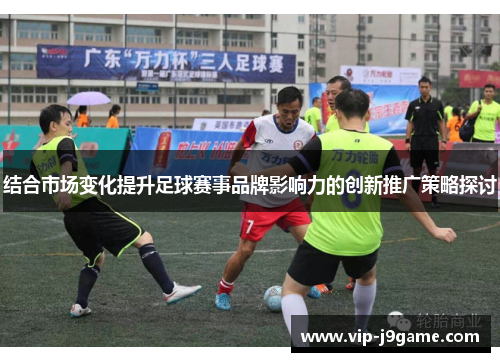 结合市场变化提升足球赛事品牌影响力的创新推广策略探讨