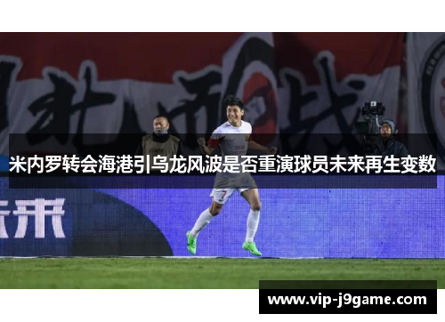 米内罗转会海港引乌龙风波是否重演球员未来再生变数