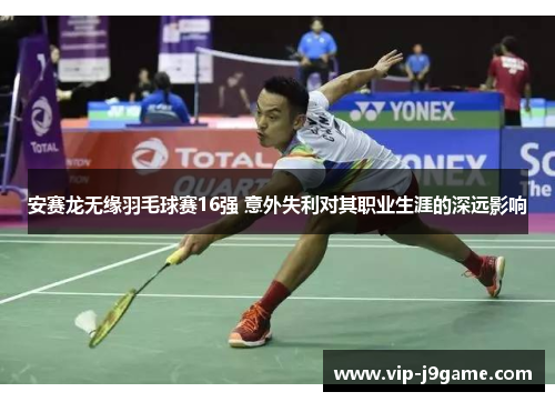 安赛龙无缘羽毛球赛16强 意外失利对其职业生涯的深远影响