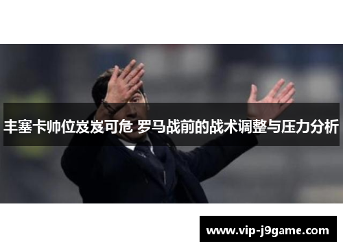 丰塞卡帅位岌岌可危 罗马战前的战术调整与压力分析