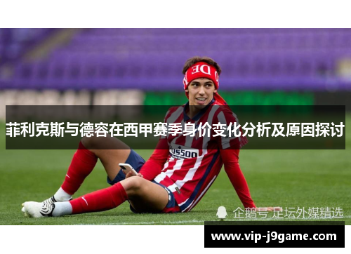 菲利克斯与德容在西甲赛季身价变化分析及原因探讨 菲利克斯与德容在西甲赛季身价变化分析及原因探讨