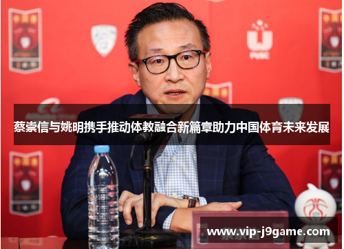 蔡崇信与姚明携手推动体教融合新篇章助力中国体育未来发展