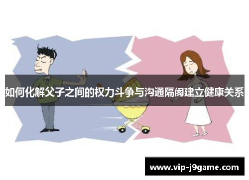 如何化解父子之间的权力斗争与沟通隔阂建立健康关系 如何化解父子之间的权力斗争与沟通隔阂建立健康关系