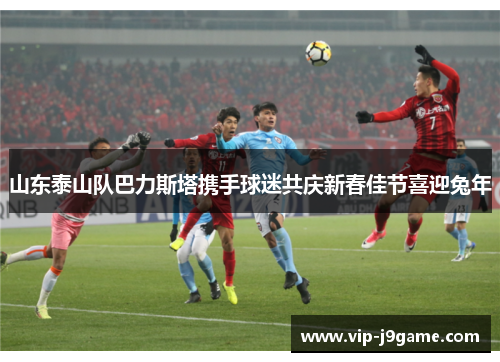 山东泰山队巴力斯塔携手球迷共庆新春佳节喜迎兔年 山东泰山队巴力斯塔携手球迷共庆新春佳节喜迎兔年