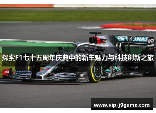 探索F1七十五周年庆典中的新车魅力与科技创新之旅 探索F1七十五周年庆典中的新车魅力与科技创新之旅