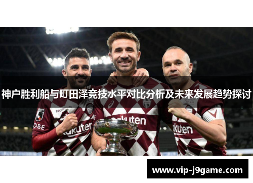 神户胜利船与町田泽竞技水平对比分析及未来发展趋势探讨