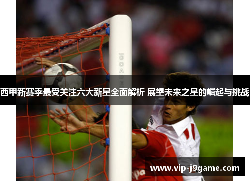 西甲新赛季最受关注六大新星全面解析 展望未来之星的崛起与挑战 西甲新赛季最受关注六大新星全面解析 展望未来之星的崛起与挑战