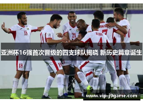 亚洲杯16强首次晋级的四支球队揭晓 新历史篇章诞生