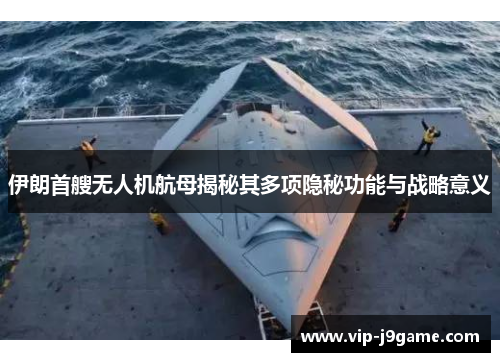 伊朗首艘无人机航母揭秘其多项隐秘功能与战略意义