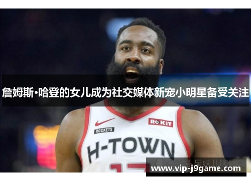 詹姆斯·哈登的女儿成为社交媒体新宠小明星备受关注 詹姆斯·哈登的女儿成为社交媒体新宠小明星备受关注