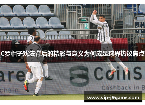 C罗帽子戏法背后的精彩与意义为何成足球界热议焦点