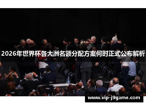 2026年世界杯各大洲名额分配方案何时正式公布解析