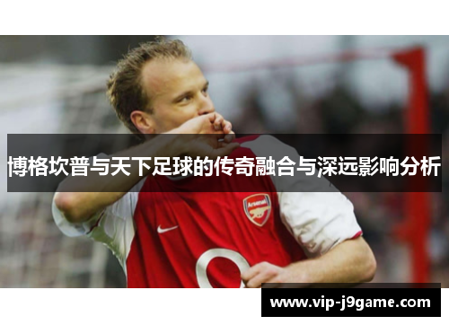 博格坎普与天下足球的传奇融合与深远影响分析