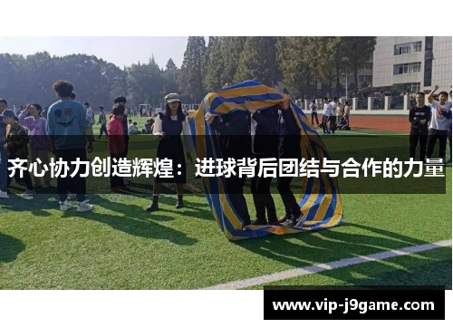齐心协力创造辉煌：进球背后团结与合作的力量