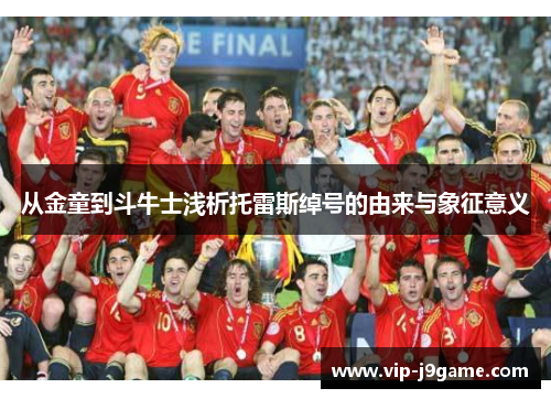 从金童到斗牛士浅析托雷斯绰号的由来与象征意义