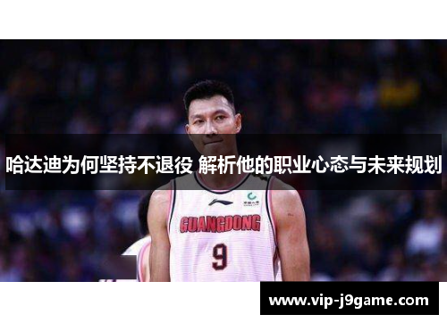 哈达迪为何坚持不退役 解析他的职业心态与未来规划