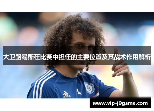 大卫路易斯在比赛中担任的主要位置及其战术作用解析