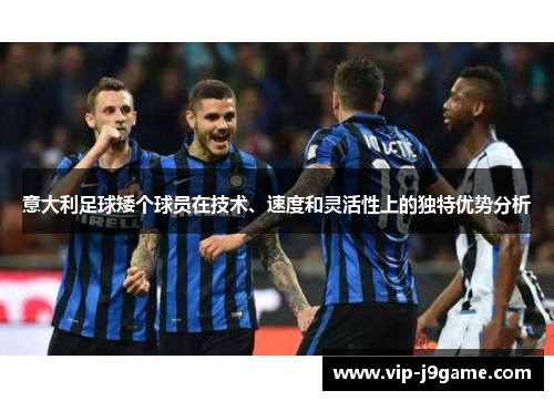 意大利足球矮个球员在技术、速度和灵活性上的独特优势分析