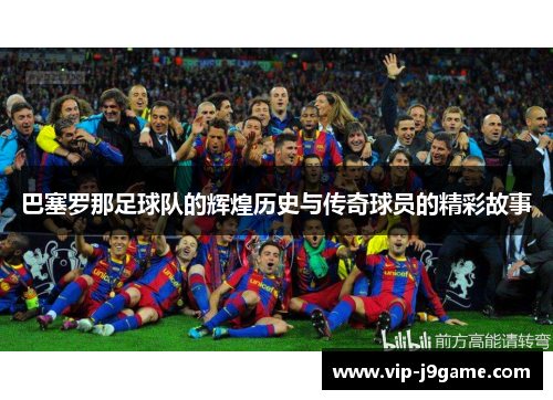 巴塞罗那足球队的辉煌历史与传奇球员的精彩故事